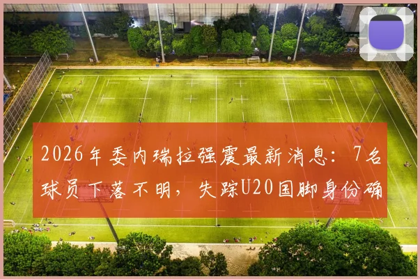 2026年委内瑞拉强震最新消息：7名球员下落不明，失踪U20国脚身份确认引关注