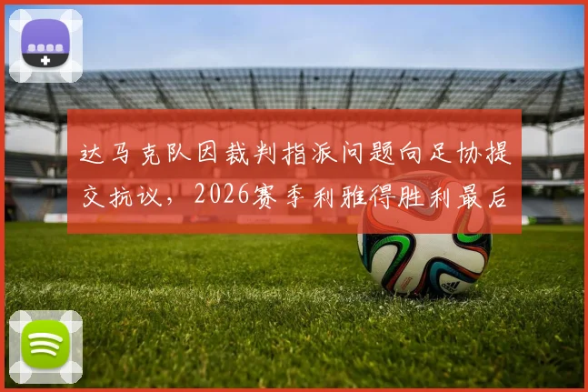 达马克队因裁判指派问题向足协提交抗议,2026赛季利雅得胜利最后一场比赛主裁人选为何悬而未决?