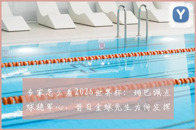 专家怎么看2026世界杯：姆巴佩点球稳军心，昔日金球先生为何发挥失常
