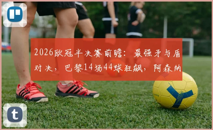 2026欧冠半决赛前瞻：最强矛与盾对决，巴黎14场44球狂飙，阿森纳仅失6球筑钢铁防线