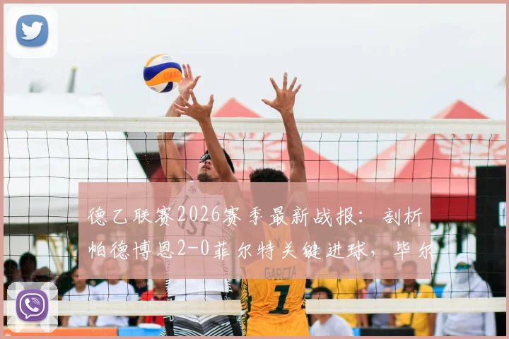 德乙联赛2026赛季最新战报：剖析帕德博恩2-0菲尔特关键进球，毕尔比亚与马里诺技术统计详解