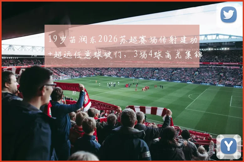 19岁苗润东2026苏超赛场传射建功+超远任意球破门，3场4球高光集锦解析