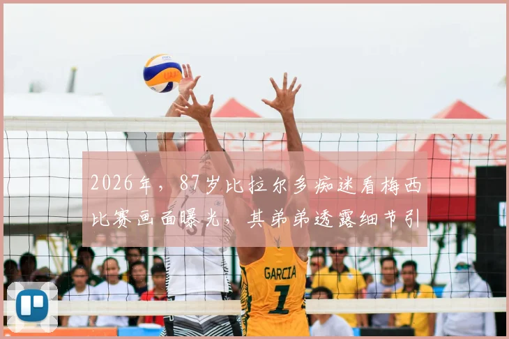 2026年，87岁比拉尔多痴迷看梅西比赛画面曝光，其弟弟透露细节引热议，阿根廷名帅晚年生活引关注