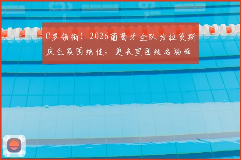 C罗领衔！2026葡萄牙全队为拉莫斯庆生氛围绝佳，更衣室团结名场面回顾，附C罗弹力带整活训练法