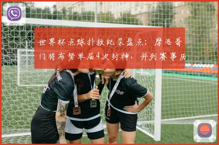 世界杯点球扑救纪录盘点：摩洛哥门将布努单届4次封神，并列赛事历史第一