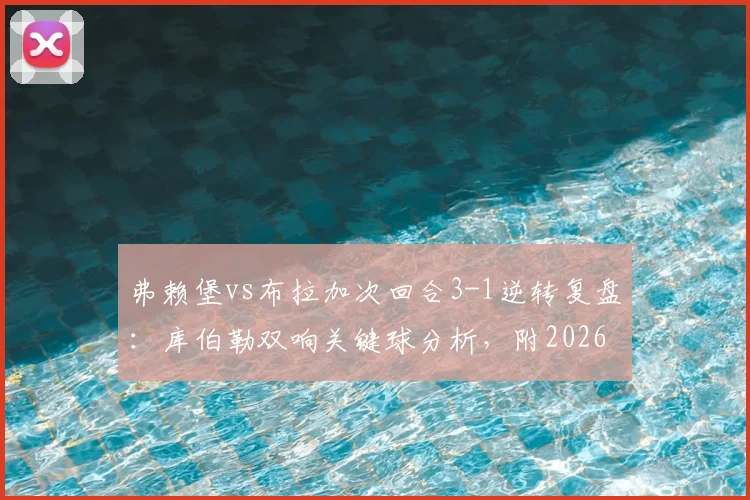 弗赖堡vs布拉加次回合3-1逆转复盘：库伯勒双响关键球分析，附2026欧联杯晋级全纪录
