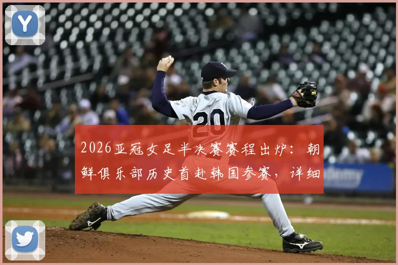 2026亚冠女足半决赛赛程出炉：朝鲜俱乐部历史首赴韩国参赛，详细解读最新动态与看点