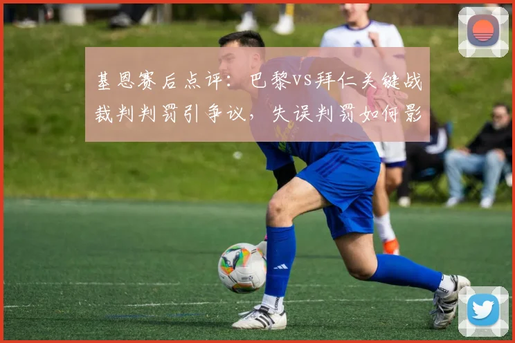 基恩赛后点评：巴黎vs拜仁关键战裁判判罚引争议，失误判罚如何影响拜仁最终结果