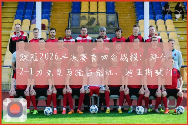 欧冠2026半决赛首回合战报：拜仁2-1力克皇马抢占先机，迪亚斯破门难救主，凯恩关键球定乾坤