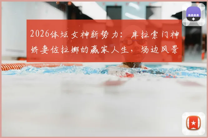 2026体坛女神新势力:库拉索门神娇妻佐拉娜的赢家人生,场边风景与场上荣耀