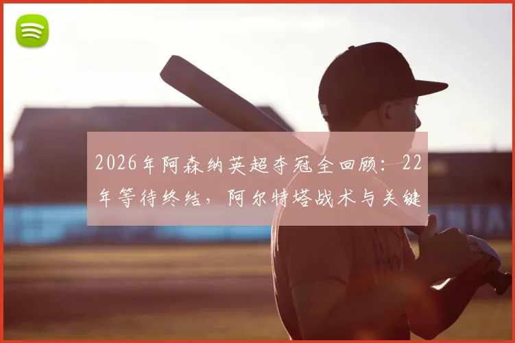 2026年阿森纳英超夺冠全回顾:22年等待终结,阿尔特塔战术与关键战役深度分析,附冠军阵容名单