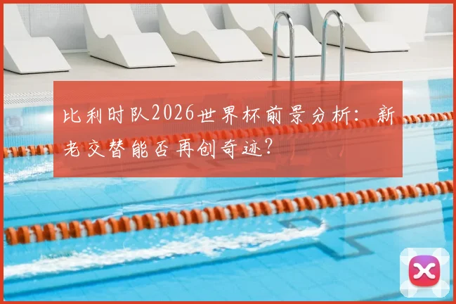 比利时队2026世界杯前景分析：新老交替能否再创奇迹？