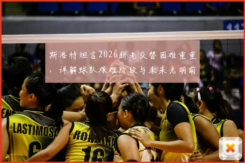 斯洛特坦言2026新老交替困难重重，详解球队艰难阶段与未来光明前景的核心原因