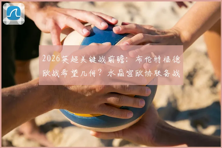2026英超关键战前瞻：布伦特福德欧战希望几何？水晶宫欧协联备战全解析