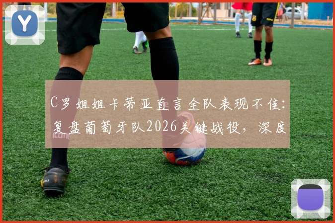 C罗姐姐卡蒂亚直言全队表现不佳：复盘葡萄牙队2026关键战役，深度剖析球员集体低迷原因