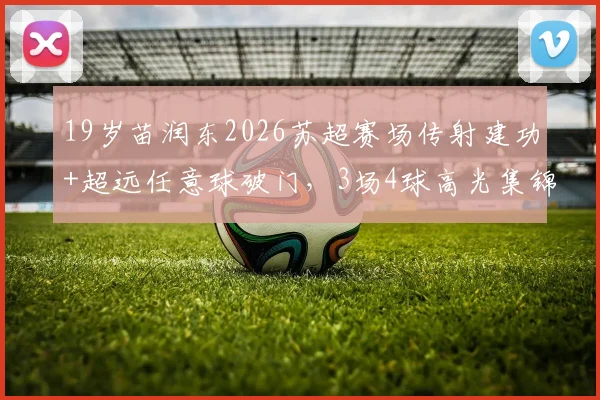19岁苗润东2026苏超赛场传射建功+超远任意球破门，3场4球高光集锦解析