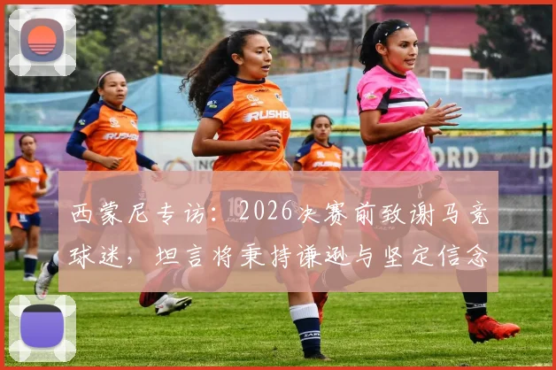 西蒙尼专访：2026决赛前致谢马竞球迷，坦言将秉持谦逊与坚定信念迎接挑战