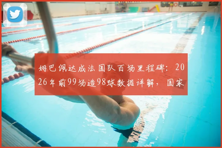 姆巴佩达成法国队百场里程碑：2026年前99场造98球数据详解，国家队效率已超亨利？