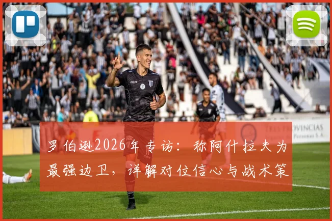 罗伯逊2026年专访：称阿什拉夫为最强边卫，详解对位信心与战术策略分析
