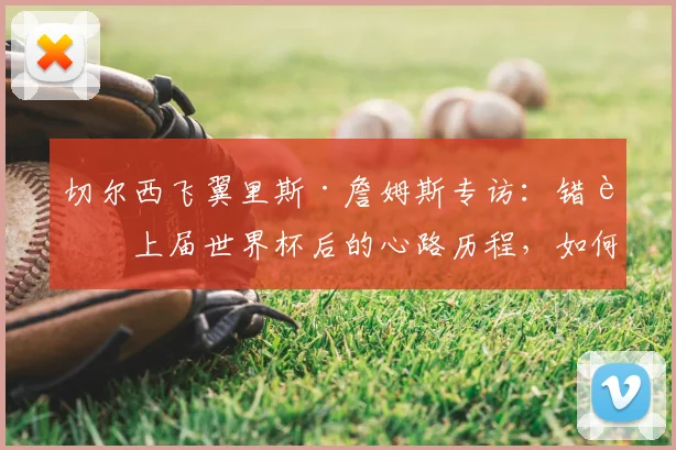 切尔西飞翼里斯·詹姆斯专访：错过上届世界杯后的心路历程，如何为2026年蓄力准备