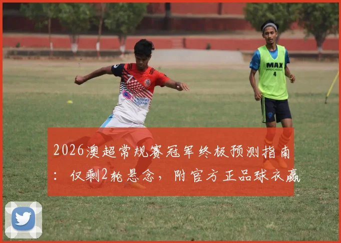 2026澳超常规赛冠军终极预测指南：仅剩2轮悬念，附官方正品球衣赢取攻略（已公示）