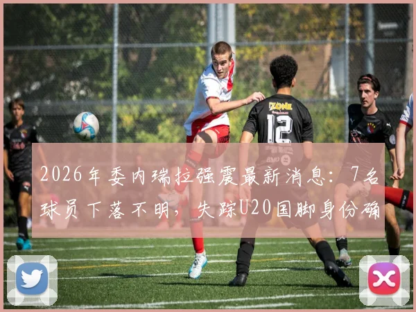 2026年委内瑞拉强震最新消息:7名球员下落不明,失踪U20国脚身份确认引关注