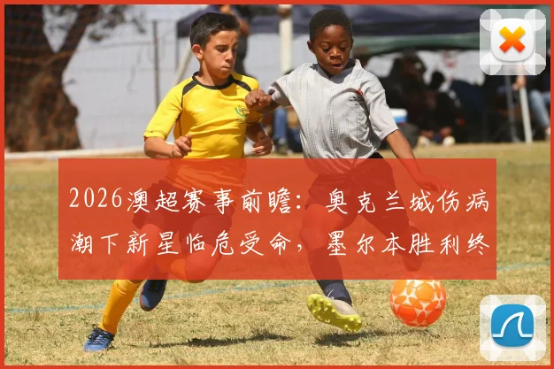 2026澳超赛事前瞻：奥克兰城伤病潮下新星临危受命，墨尔本胜利终结不败走势后如何调整