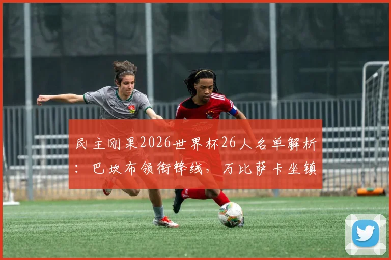 民主刚果2026世界杯26人名单解析：巴坎布领衔锋线，万比萨卡坐镇后防，维萨等核心球员位置与球衣号码一览