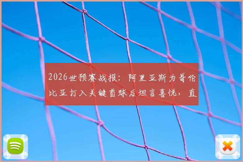 2026世预赛战报：阿里亚斯为哥伦比亚打入关键首球后坦言喜悦，直言瑞士是难缠对手，附历史交锋与出线形势分析