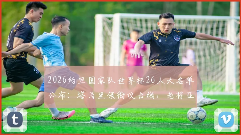 2026约旦国家队世界杯26人大名单公布：塔马里领衔攻击线，老将亚赞入选，详解阵容年龄与战术打法