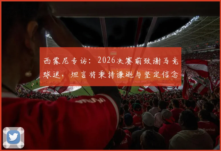 西蒙尼专访：2026决赛前致谢马竞球迷，坦言将秉持谦逊与坚定信念迎接挑战
