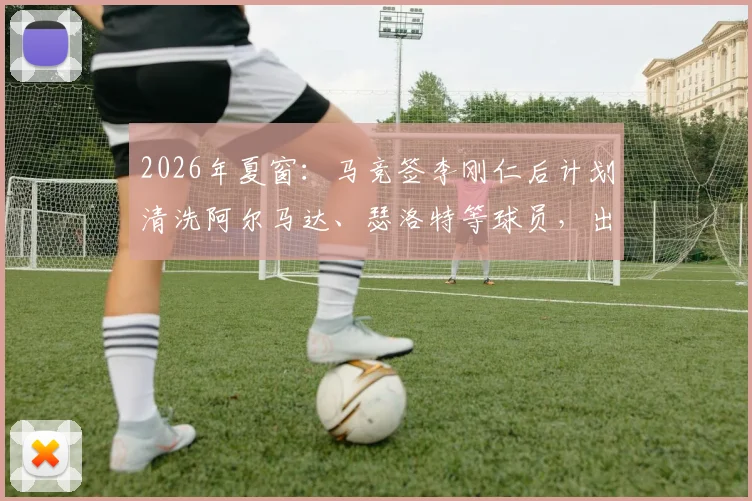 2026年夏窗：马竞签李刚仁后计划清洗阿尔马达、瑟洛特等球员，出售名单及背后原因解析