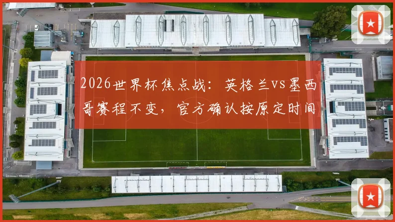 2026世界杯焦点战：英格兰vs墨西哥赛程不变，官方确认按原定时间进行，附小组出线形势分析