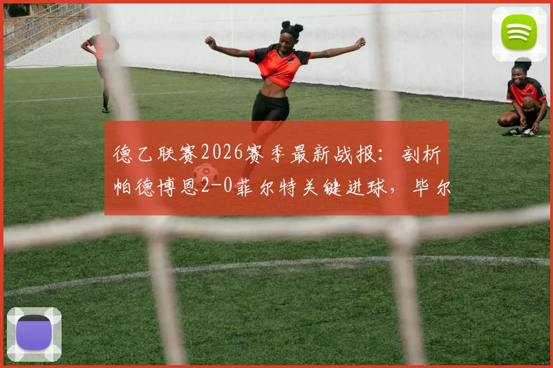 德乙联赛2026赛季最新战报:剖析帕德博恩2-0菲尔特关键进球,毕尔比亚与马里诺技术统计详解