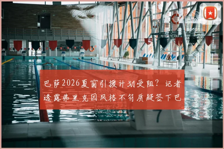 巴萨2026夏窗引援计划受阻？记者透露弗里克因风格不符质疑签下巴斯托尼，蓝黑铁卫转会前景存疑
